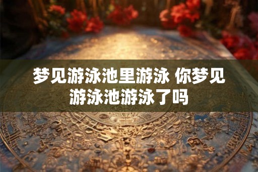 梦见游泳池里游泳 你梦见游泳池游泳了吗