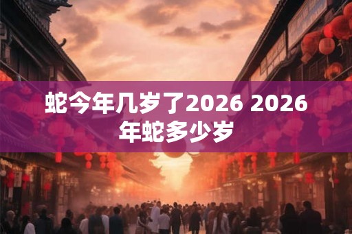 蛇今年几岁了2026 2026年蛇多少岁