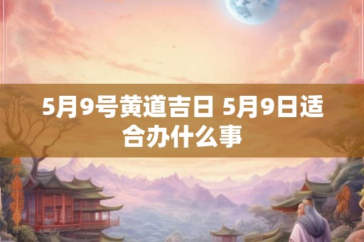5月9号黄道吉日 5月9日适合办什么事