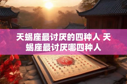天蝎座最讨厌的四种人 天蝎座最讨厌哪四种人