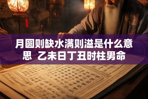月圆则缺水满则溢是什么意思  乙未日丁丑时柱男命