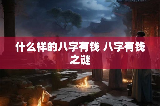 什么样的八字有钱 八字有钱之谜 什么样的八字有钱 八字有钱之谜