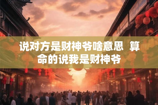 说对方是财神爷啥意思 算命的说我是财神爷 说对方是财神爷啥意思 算命的说我是财神爷