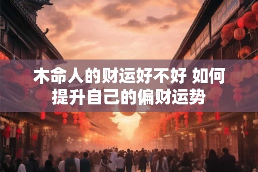 木命人的财运好不好 如何提升自己的偏财运势