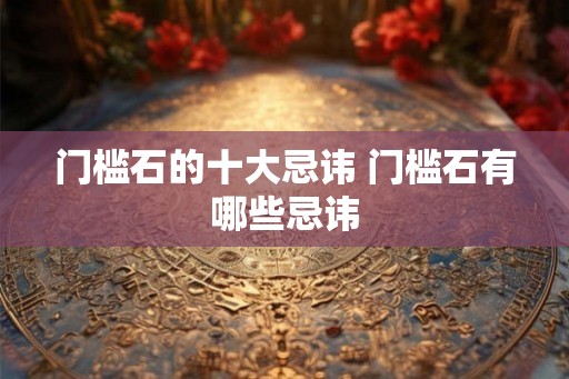 门槛石的十大忌讳 门槛石有哪些忌讳