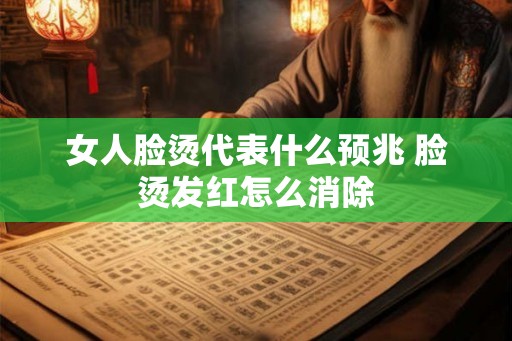女人脸烫代表什么预兆 脸烫发红怎么消除 女人脸烫代表什么预兆 脸烫发红怎么消除