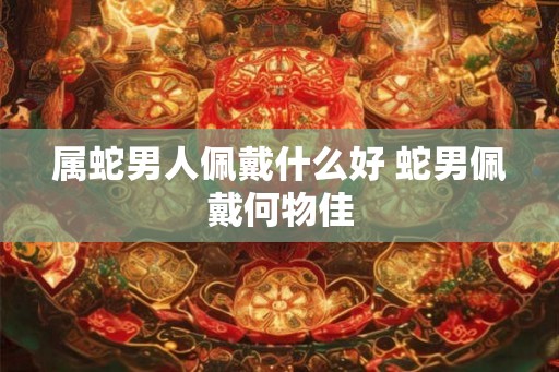 属蛇男人佩戴什么好 蛇男佩戴何物佳