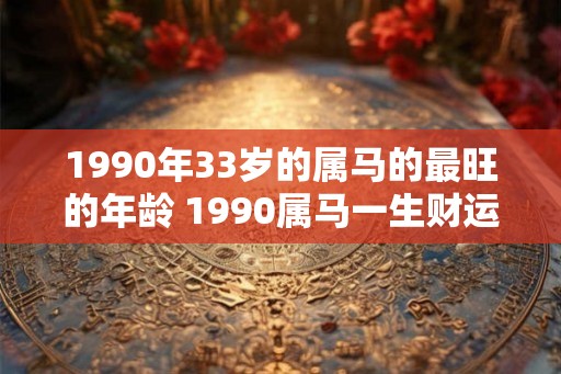 1990年33岁的属马的最旺的年龄 1990属马一生财运