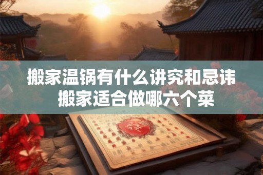 搬家温锅有什么讲究和忌讳  搬家适合做哪六个菜