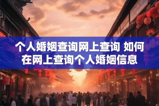 个人婚姻查询网上查询 如何在网上查询个人婚姻信息