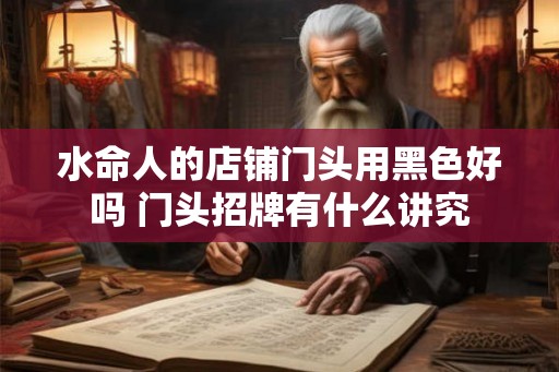 水命人的店铺门头用黑色好吗 门头招牌有什么讲究