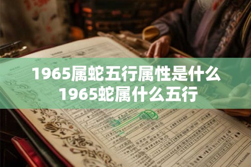 1965属蛇五行属性是什么 1965蛇属什么五行