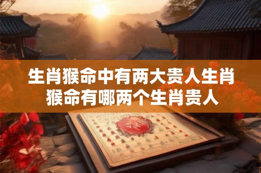 生肖猴命中有两大贵人生肖 猴命有哪两个生肖贵人 生肖猴命中有两大贵人生肖 猴命有哪两个生肖贵人
