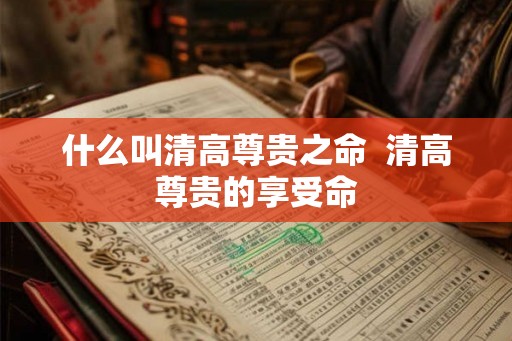 什么叫清高尊贵之命  清高尊贵的享受命