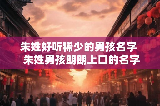 朱姓好听稀少的男孩名字  朱姓男孩朗朗上口的名字