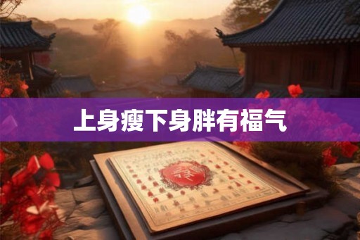 上身瘦下身胖有福气 上身瘦下身胖有福气