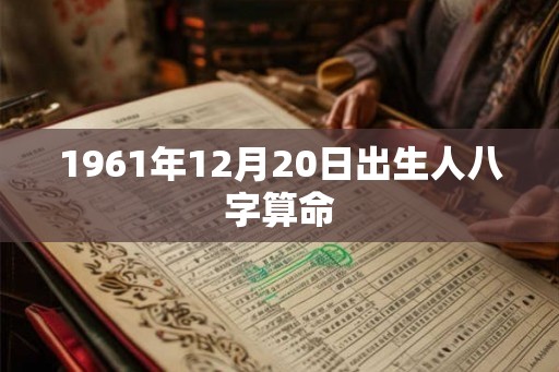 1961年12月20日出生人八字算命 1961年12月20日出生人八字算命