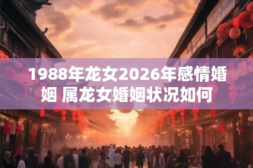 1988年龙女2026年感情婚姻 属龙女婚姻状况如何