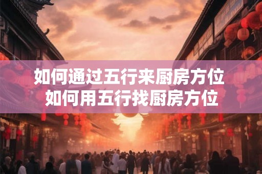 如何通过五行来厨房方位 如何用五行找厨房方位 如何通过五行来厨房方位 如何用五行找厨房方位