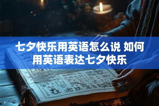 七夕快乐用英语怎么说 如何用英语表达七夕快乐