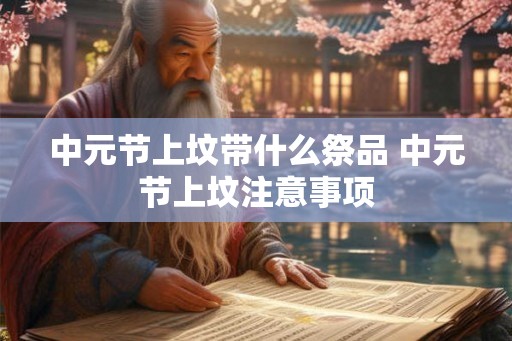 中元节上坟带什么祭品 中元节上坟注意事项 中元节上坟带什么祭品 中元节上坟注意事项