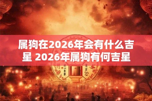 属狗在2026年会有什么吉星 2026年属狗有何吉星 属狗在2026年会有什么吉星 2026年属狗有何吉星
