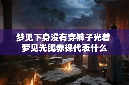 梦见下身没有穿裤子光着 梦见光腿赤裸代表什么