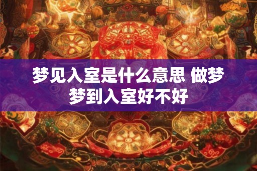 梦见入室是什么意思 做梦梦到入室好不好
