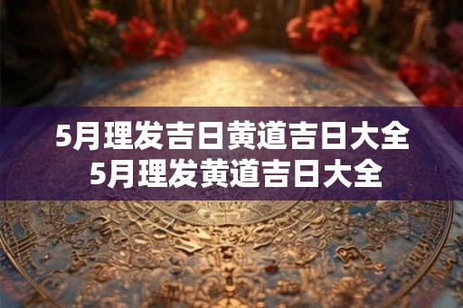 5月理发吉日黄道吉日大全 5月理发黄道吉日大全