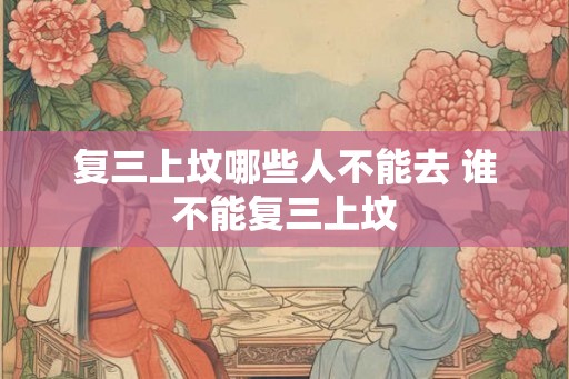 复三上坟哪些人不能去 谁不能复三上坟