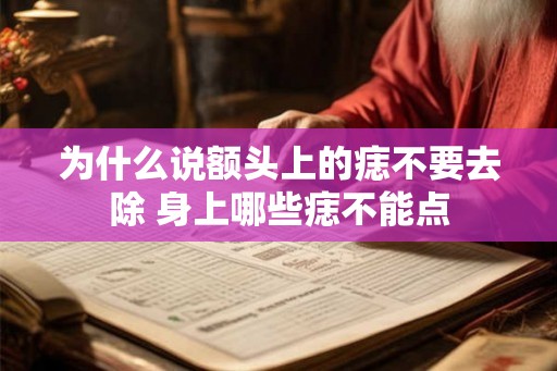 为什么说额头上的痣不要去除 身上哪些痣不能点