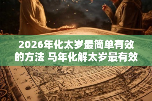 2026年化太岁最简单有效的方法 马年化解太岁最有效的方法