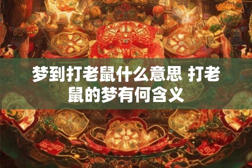 梦到打老鼠什么意思 打老鼠的梦有何含义 梦到打老鼠什么意思 打老鼠的梦有何含义