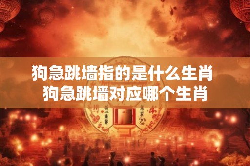 狗急跳墙指的是什么生肖 狗急跳墙对应哪个生肖 狗急跳墙指的是什么生肖 狗急跳墙对应哪个生肖