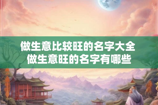 做生意比较旺的名字大全 做生意旺的名字有哪些
