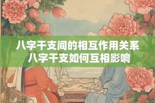 八字干支间的相互作用关系 八字干支如何互相影响