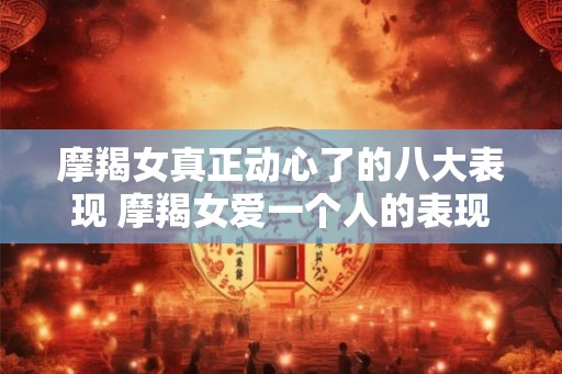 摩羯女真正动心了的八大表现 摩羯女爱一个人的表现 摩羯女真正动心了的八大表现 摩羯女爱一个人的表现