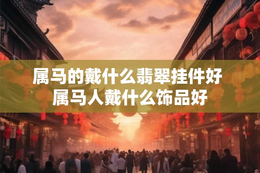 属马的戴什么翡翠挂件好 属马人戴什么饰品好