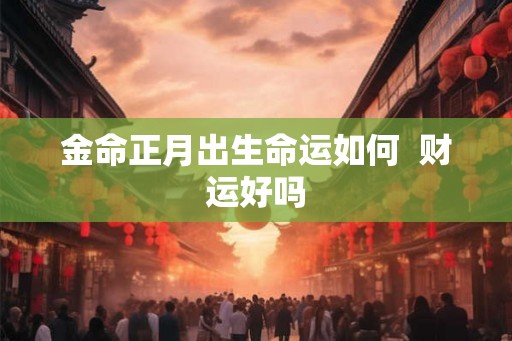金命正月出生命运如何 财运好吗 金命正月出生命运如何 财运好吗
