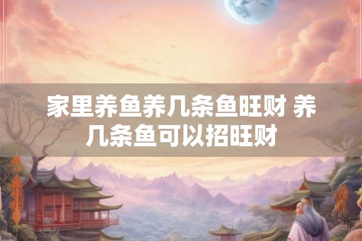 家里养鱼养几条鱼旺财 养几条鱼可以招旺财