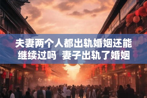 夫妻两个人都出轨婚姻还能继续过吗 妻子出轨了婚姻还能继续吗 夫妻两个人都出轨婚姻还能继续过吗 妻子出轨了婚姻还能继续吗