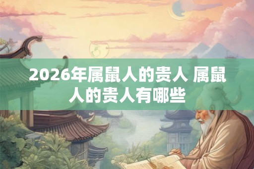 2026年属鼠人的贵人 属鼠人的贵人有哪些 2026年属鼠人的贵人 属鼠人的贵人有哪些