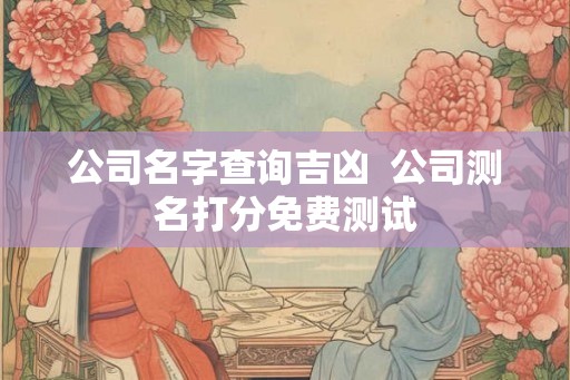 公司名字查询吉凶  公司测名打分免费测试