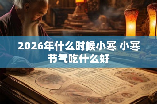 2026年什么时候小寒 小寒节气吃什么好