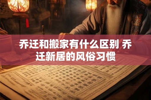 乔迁和搬家有什么区别 乔迁新居的风俗习惯
