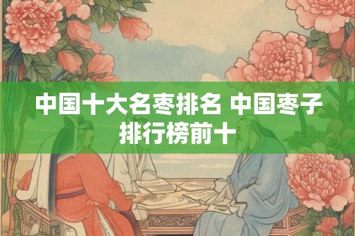 中国十大名枣排名 中国枣子排行榜前十