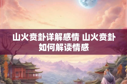 山火贲卦详解感情 山火贲卦如何解读情感 山火贲卦详解感情 山火贲卦如何解读情感