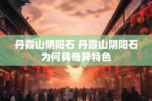 丹霞山阴阳石 丹霞山阴阳石为何具奇异特色