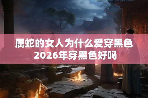 属蛇的女人为什么爱穿黑色 2026年穿黑色好吗