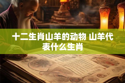 十二生肖山羊的动物 山羊代表什么生肖